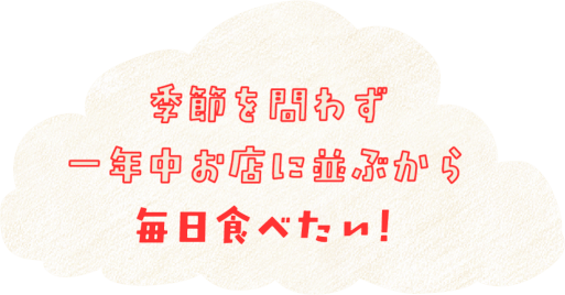 季節を問わず一年中お店に並ぶから毎日食べたい！