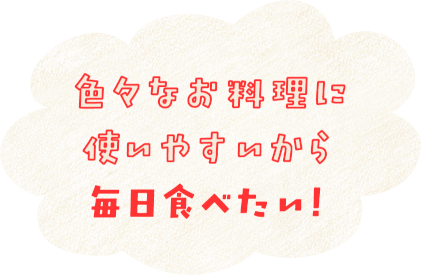 色々なお料理に使いやすいから毎日食べたい！